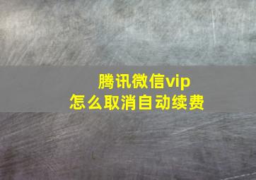 腾讯微信vip怎么取消自动续费