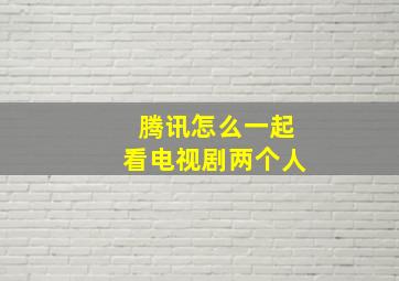 腾讯怎么一起看电视剧两个人