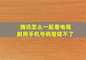 腾讯怎么一起看电视剧用手机号码登陆不了