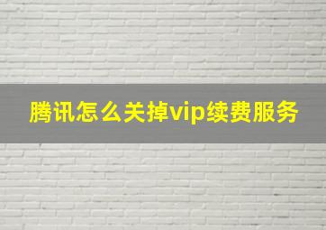 腾讯怎么关掉vip续费服务