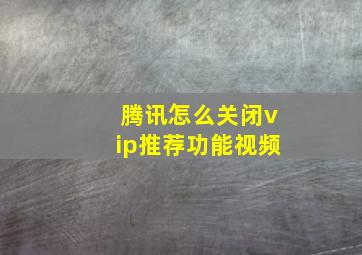 腾讯怎么关闭vip推荐功能视频