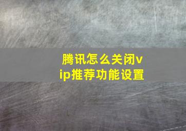 腾讯怎么关闭vip推荐功能设置