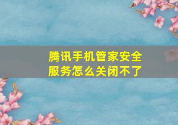 腾讯手机管家安全服务怎么关闭不了