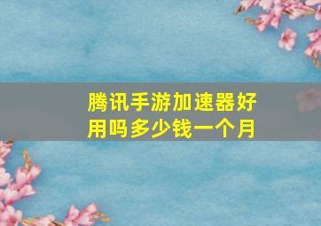 腾讯手游加速器好用吗多少钱一个月