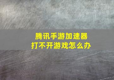 腾讯手游加速器打不开游戏怎么办