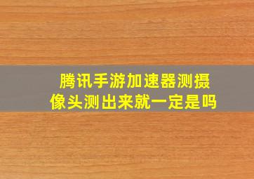 腾讯手游加速器测摄像头测出来就一定是吗