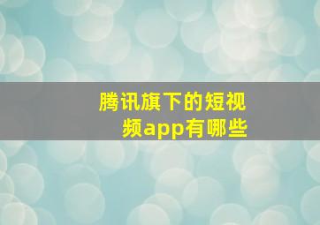 腾讯旗下的短视频app有哪些