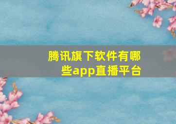 腾讯旗下软件有哪些app直播平台