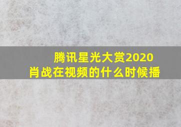 腾讯星光大赏2020肖战在视频的什么时候播