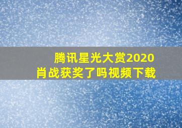 腾讯星光大赏2020肖战获奖了吗视频下载