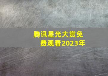 腾讯星光大赏免费观看2023年