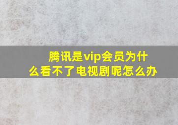 腾讯是vip会员为什么看不了电视剧呢怎么办