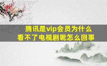 腾讯是vip会员为什么看不了电视剧呢怎么回事