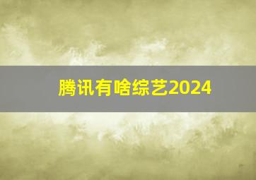 腾讯有啥综艺2024