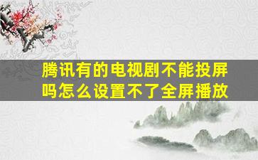 腾讯有的电视剧不能投屏吗怎么设置不了全屏播放