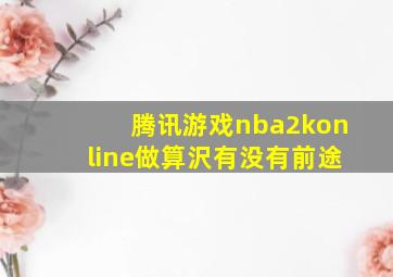 腾讯游戏nba2konline做算沢有没有前途