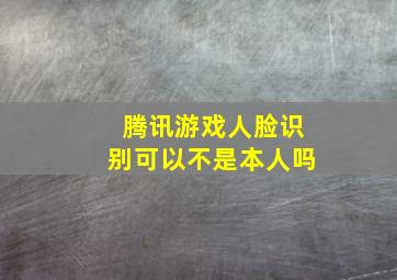 腾讯游戏人脸识别可以不是本人吗