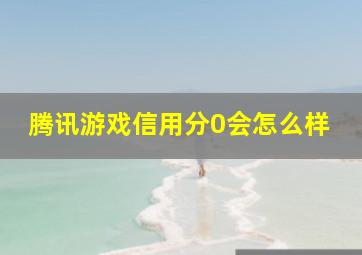 腾讯游戏信用分0会怎么样