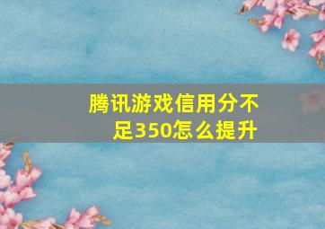 腾讯游戏信用分不足350怎么提升