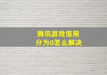 腾讯游戏信用分为0怎么解决