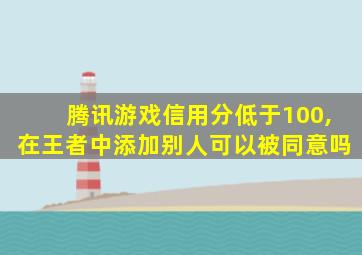 腾讯游戏信用分低于100,在王者中添加别人可以被同意吗