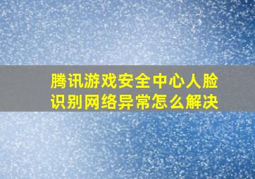 腾讯游戏安全中心人脸识别网络异常怎么解决