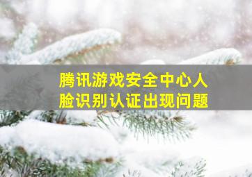 腾讯游戏安全中心人脸识别认证出现问题