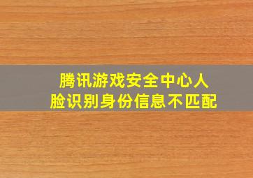 腾讯游戏安全中心人脸识别身份信息不匹配