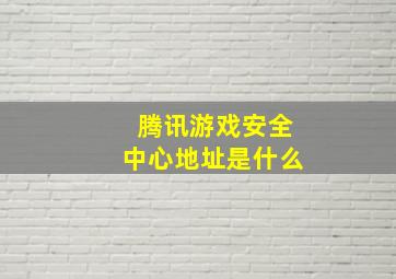 腾讯游戏安全中心地址是什么