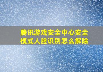 腾讯游戏安全中心安全模式人脸识别怎么解除