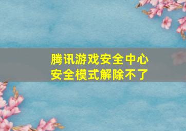 腾讯游戏安全中心安全模式解除不了