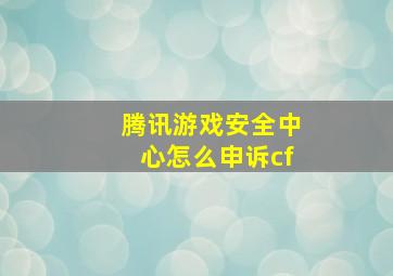 腾讯游戏安全中心怎么申诉cf