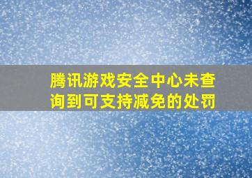 腾讯游戏安全中心未查询到可支持减免的处罚