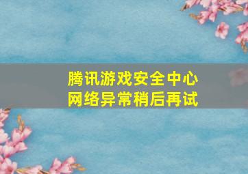 腾讯游戏安全中心网络异常稍后再试