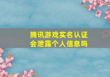 腾讯游戏实名认证会泄露个人信息吗