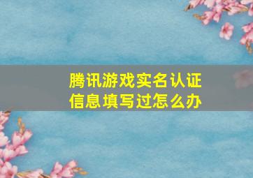 腾讯游戏实名认证信息填写过怎么办