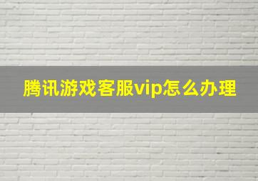 腾讯游戏客服vip怎么办理