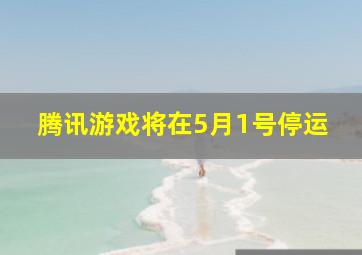 腾讯游戏将在5月1号停运