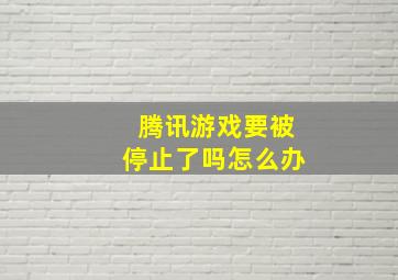 腾讯游戏要被停止了吗怎么办