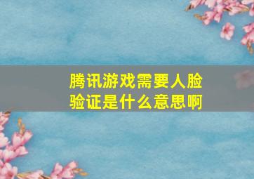 腾讯游戏需要人脸验证是什么意思啊