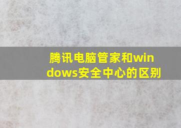 腾讯电脑管家和windows安全中心的区别