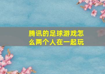 腾讯的足球游戏怎么两个人在一起玩