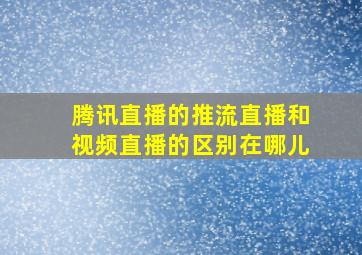 腾讯直播的推流直播和视频直播的区别在哪儿