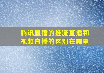 腾讯直播的推流直播和视频直播的区别在哪里