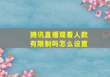 腾讯直播观看人数有限制吗怎么设置