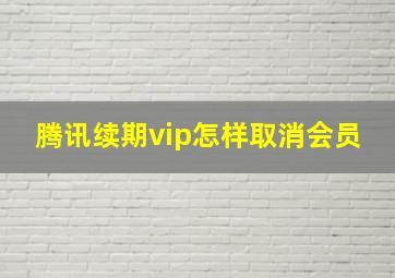 腾讯续期vip怎样取消会员