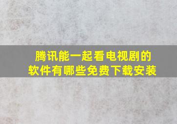 腾讯能一起看电视剧的软件有哪些免费下载安装