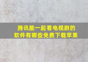 腾讯能一起看电视剧的软件有哪些免费下载苹果