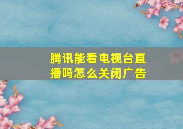 腾讯能看电视台直播吗怎么关闭广告