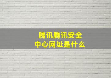 腾讯腾讯安全中心网址是什么